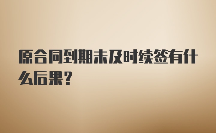 原合同到期未及时续签有什么后果？