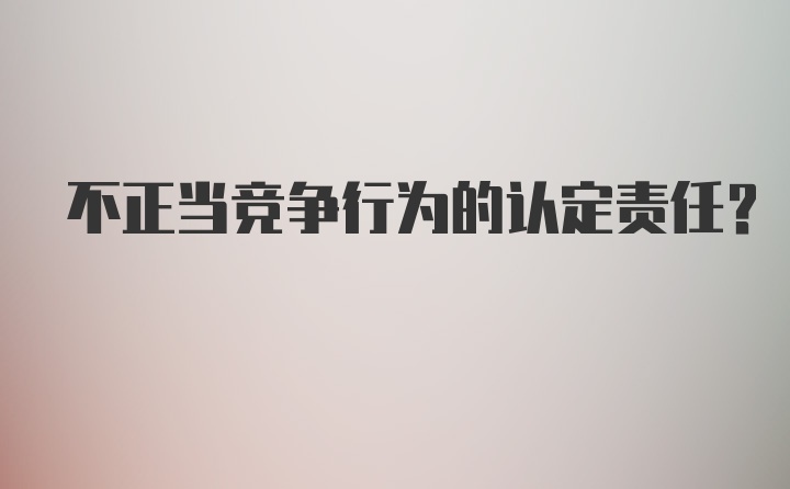 不正当竞争行为的认定责任？