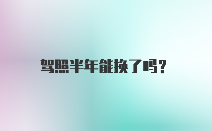 驾照半年能换了吗？