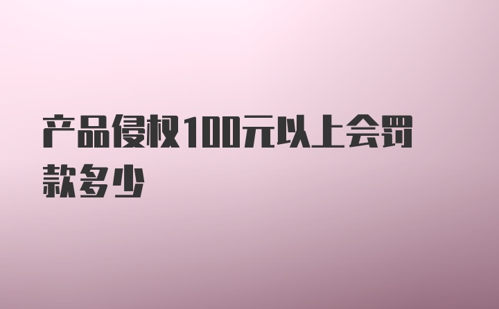 产品侵权100元以上会罚款多少