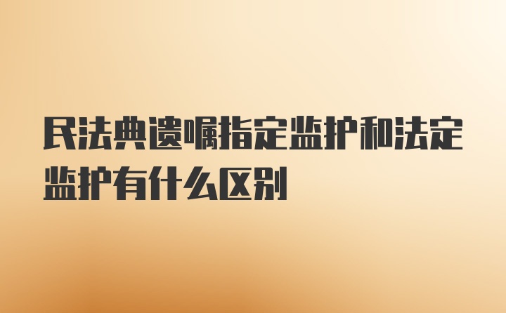 民法典遗嘱指定监护和法定监护有什么区别