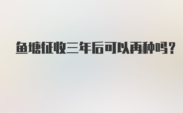 鱼塘征收三年后可以再种吗？