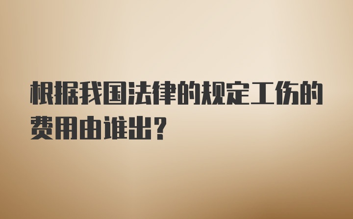 根据我国法律的规定工伤的费用由谁出？