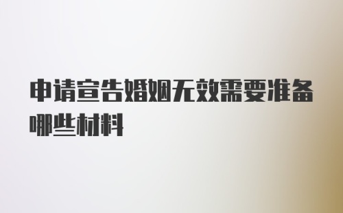 申请宣告婚姻无效需要准备哪些材料