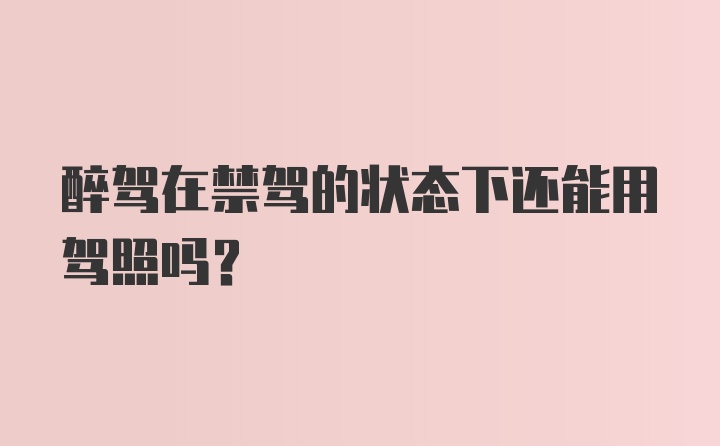 醉驾在禁驾的状态下还能用驾照吗？