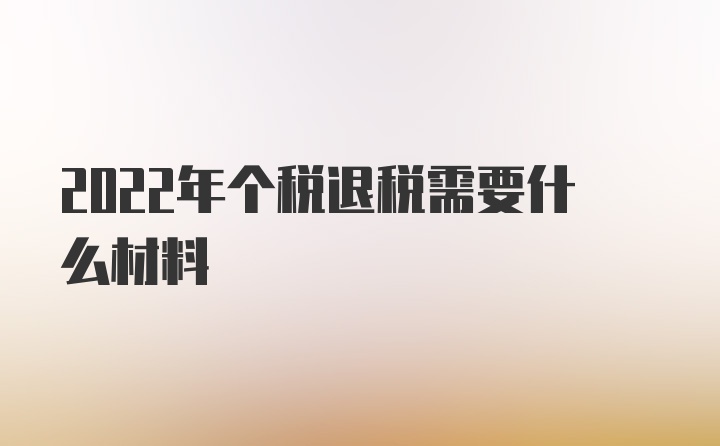 2022年个税退税需要什么材料