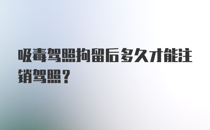 吸毒驾照拘留后多久才能注销驾照?