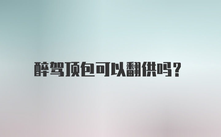 醉驾顶包可以翻供吗?