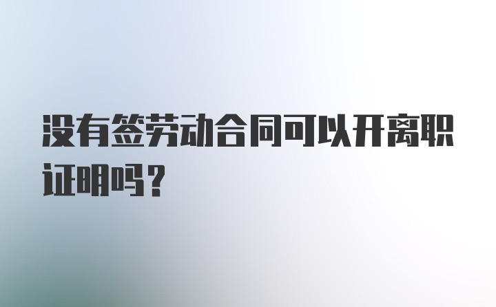 没有签劳动合同可以开离职证明吗？