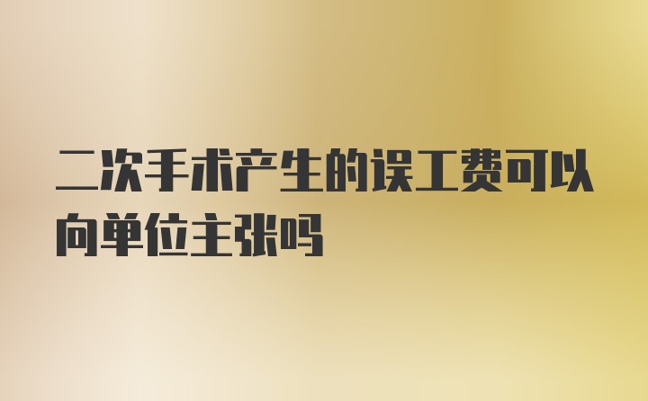 二次手术产生的误工费可以向单位主张吗