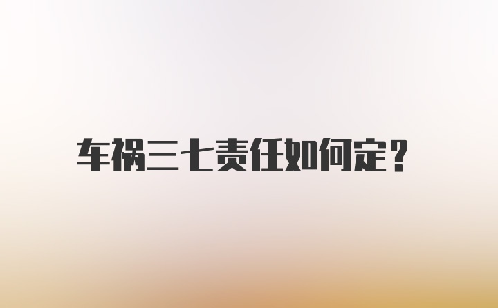 车祸三七责任如何定？