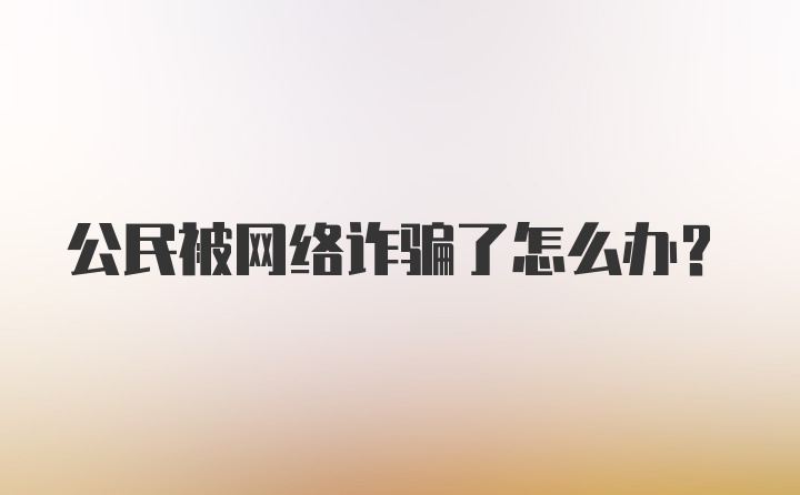 公民被网络诈骗了怎么办?