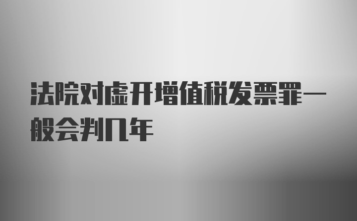 法院对虚开增值税发票罪一般会判几年