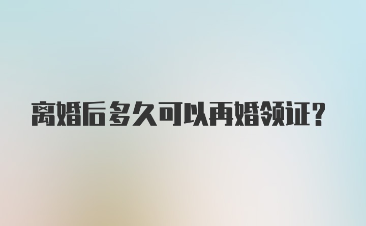 离婚后多久可以再婚领证？