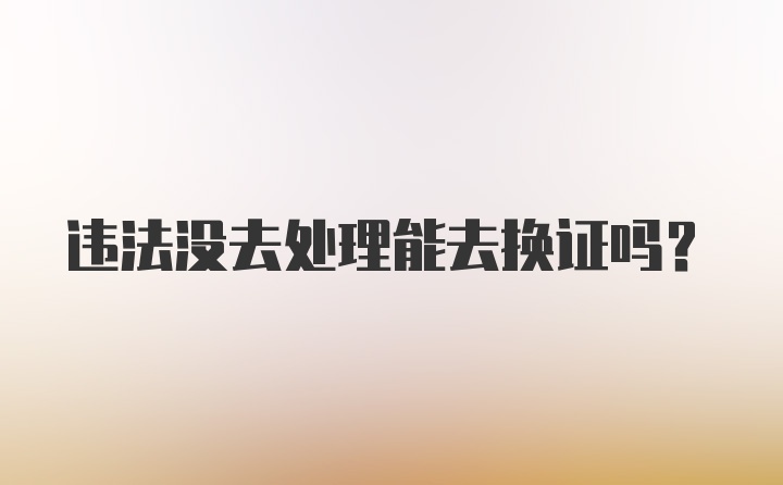 违法没去处理能去换证吗？