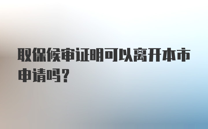 取保候审证明可以离开本市申请吗？