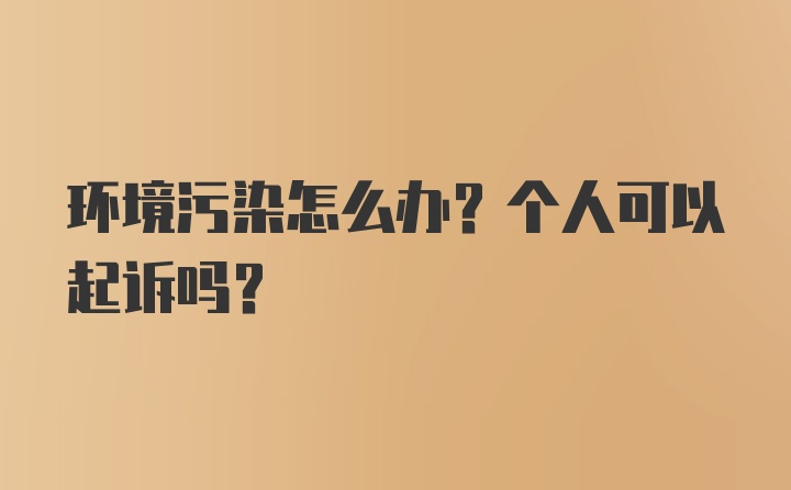 环境污染怎么办？个人可以起诉吗？