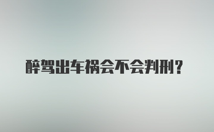 醉驾出车祸会不会判刑?