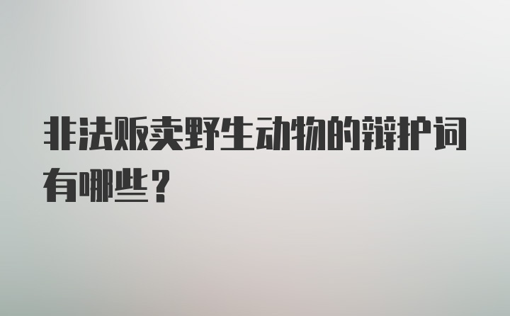 非法贩卖野生动物的辩护词有哪些？