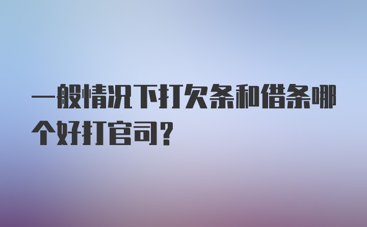 一般情况下打欠条和借条哪个好打官司？