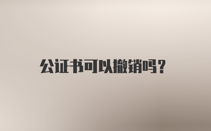 公证书可以撤销吗？