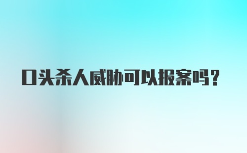 口头杀人威胁可以报案吗?