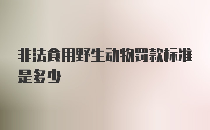 非法食用野生动物罚款标准是多少