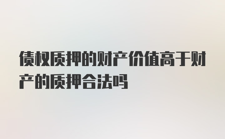 债权质押的财产价值高于财产的质押合法吗