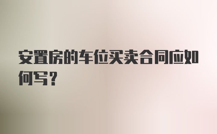 安置房的车位买卖合同应如何写？