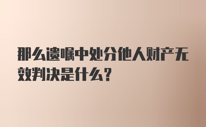 那么遗嘱中处分他人财产无效判决是什么？