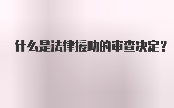 什么是法律援助的审查决定？