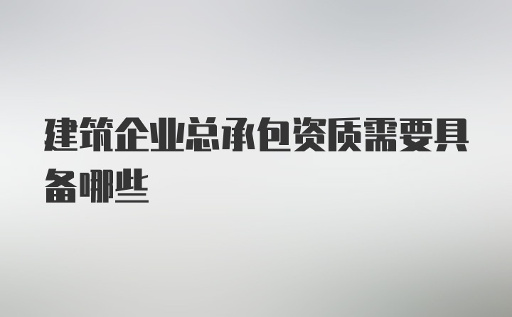 建筑企业总承包资质需要具备哪些