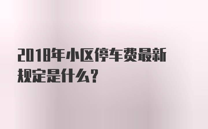 2018年小区停车费最新规定是什么？