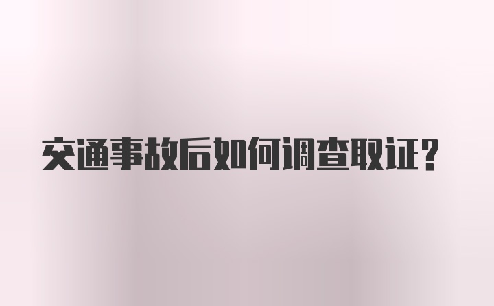 交通事故后如何调查取证？