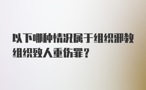 以下哪种情况属于组织邪教组织致人重伤罪?