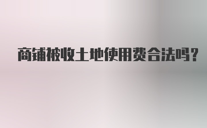 商铺被收土地使用费合法吗？