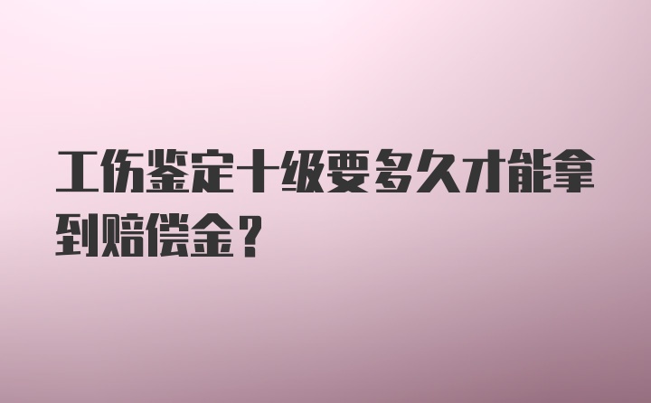 工伤鉴定十级要多久才能拿到赔偿金？