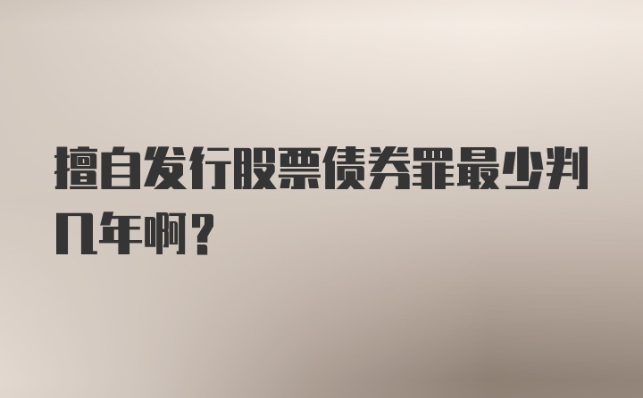 擅自发行股票债券罪最少判几年啊？