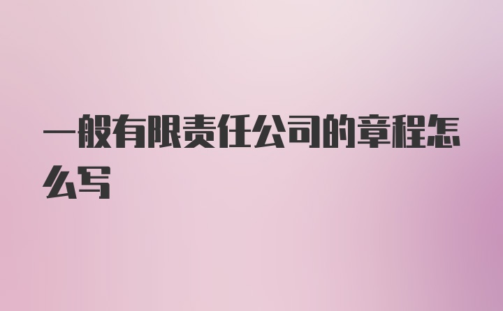 一般有限责任公司的章程怎么写