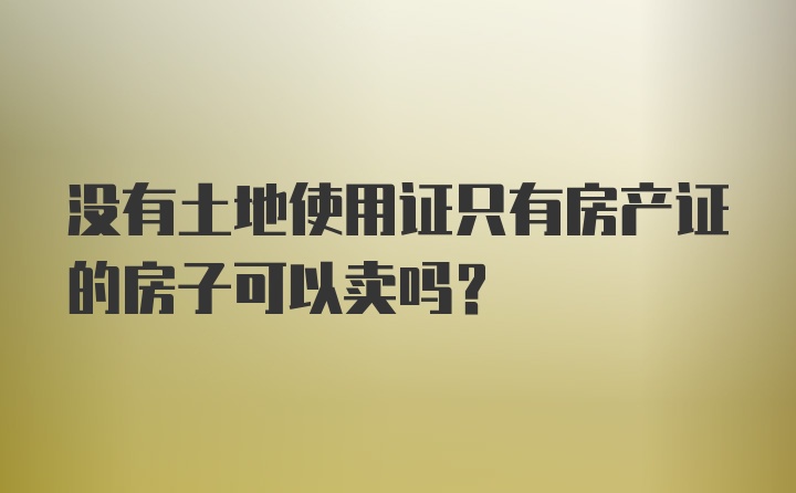 没有土地使用证只有房产证的房子可以卖吗？