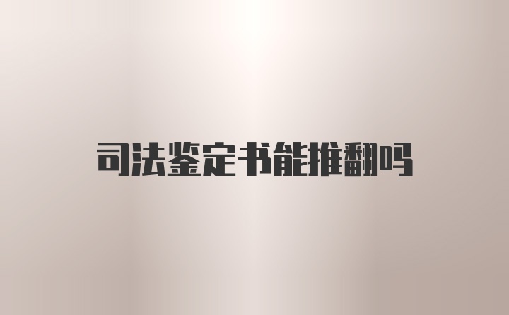 司法鉴定书能推翻吗