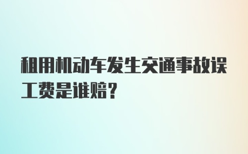 租用机动车发生交通事故误工费是谁赔？