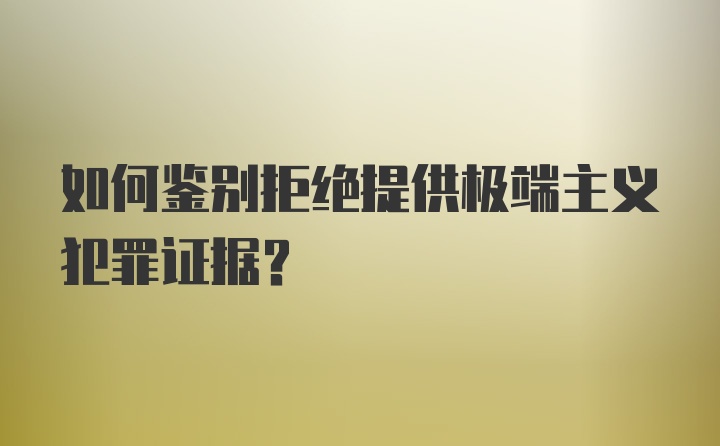 如何鉴别拒绝提供极端主义犯罪证据？