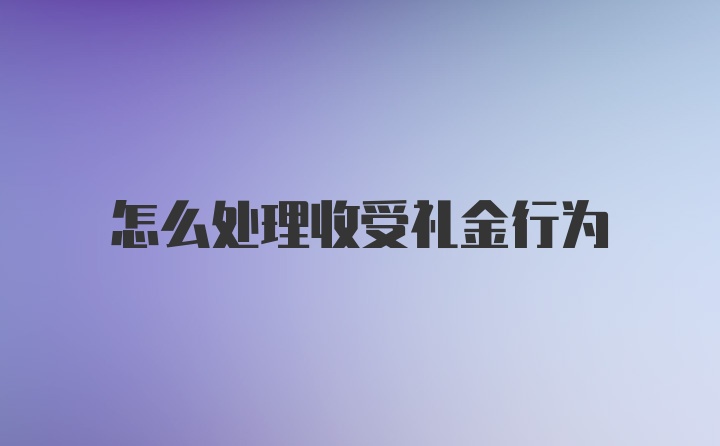 怎么处理收受礼金行为