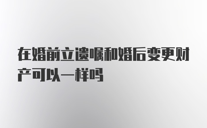 在婚前立遗嘱和婚后变更财产可以一样吗