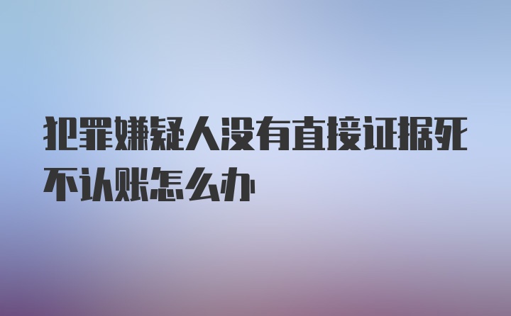 犯罪嫌疑人没有直接证据死不认账怎么办