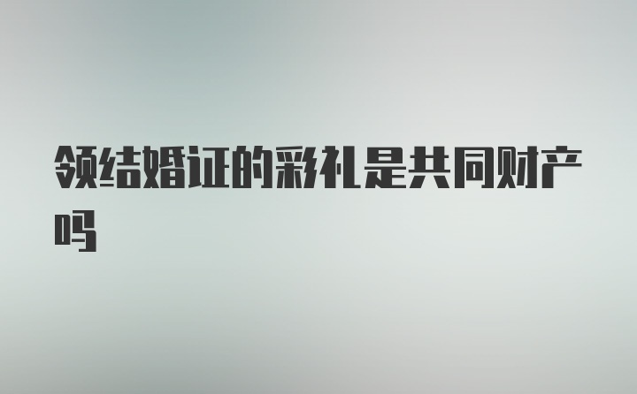 领结婚证的彩礼是共同财产吗