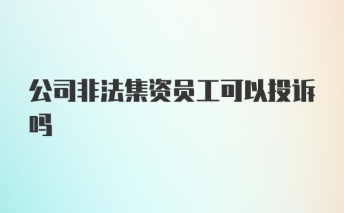 公司非法集资员工可以投诉吗