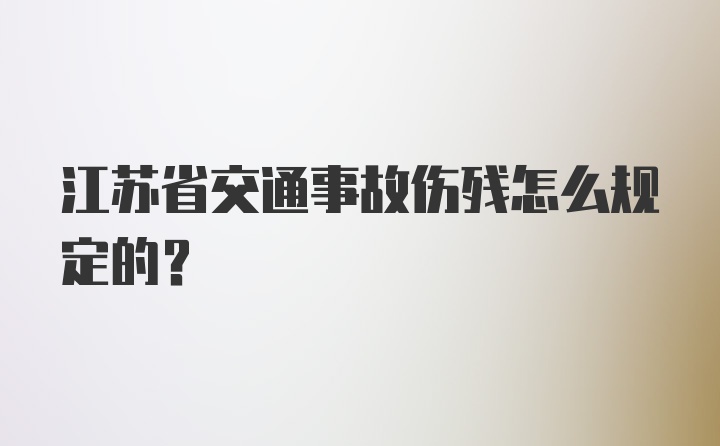 江苏省交通事故伤残怎么规定的？