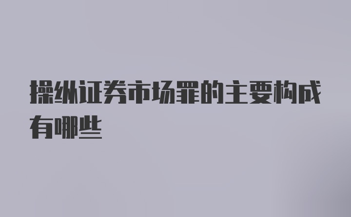 操纵证券市场罪的主要构成有哪些